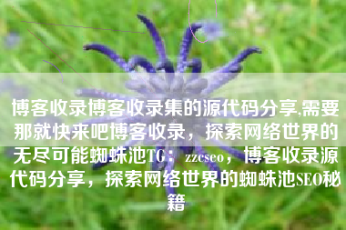 博客收录博客收录集的源代码分享,需要那就快来吧博客收录，探索网络世界的无尽可能蜘蛛池TG：zzcseo，博客收录源代码分享，探索网络世界的蜘蛛池SEO秘籍