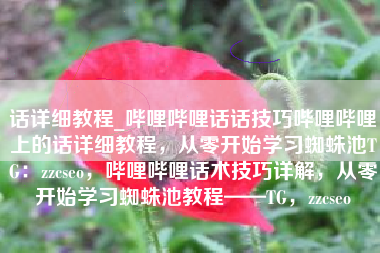 话详细教程_哔哩哔哩话话技巧哔哩哔哩上的话详细教程，从零开始学习蜘蛛池TG：zzcseo，哔哩哔哩话术技巧详解，从零开始学习蜘蛛池教程——TG，zzcseo