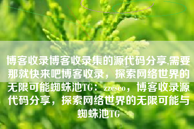 博客收录博客收录集的源代码分享,需要那就快来吧博客收录，探索网络世界的无限可能蜘蛛池TG：zzcseo，博客收录源代码分享，探索网络世界的无限可能与蜘蛛池TG