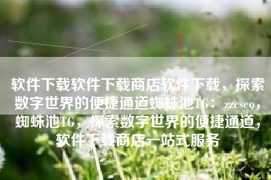 软件下载软件下载商店软件下载，探索数字世界的便捷通道蜘蛛池TG：zzcseo，蜘蛛池TG，探索数字世界的便捷通道，软件下载商店一站式服务