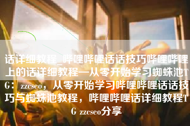 话详细教程_哔哩哔哩话话技巧哔哩哔哩上的话详细教程—从零开始学习蜘蛛池TG：zzcseo，从零开始学习哔哩哔哩话话技巧与蜘蛛池教程，哔哩哔哩话详细教程TG zzcseo分享