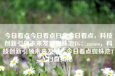今日看点今日看点扫盘今日看点，科技创新引领未来发展蜘蛛池TG：zzcseo，科技创新引领未来发展，今日看点蜘蛛池TG扫盘揭秘