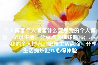 个人博客个人博客什么意思我的个人博客，记录生活，分享点滴蜘蛛池TG：zzcseo，我的个人博客，记录生活点滴，分享生活蜘蛛池TG心得体验
