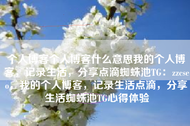 个人博客个人博客什么意思我的个人博客，记录生活，分享点滴蜘蛛池TG：zzcseo，我的个人博客，记录生活点滴，分享生活蜘蛛池TG心得体验