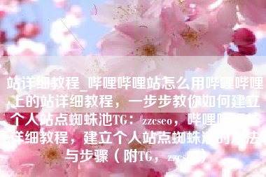 站详细教程_哔哩哔哩站怎么用哔哩哔哩上的站详细教程，一步步教你如何建立个人站点蜘蛛池TG：zzcseo，哔哩哔哩站详细教程，建立个人站点蜘蛛池的方法与步骤（附TG，zzcseo）