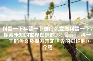科普一下科普一下是什么意思科普一下，探索未知的世界蜘蛛池TG：zzcseo，科普一下的含义及探索未知世界的蜘蛛池TG介绍
