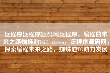 泛程序泛程序源码网泛程序，编程的未来之路蜘蛛池TG：zzcseo，泛程序源码网，探索编程未来之路，蜘蛛池TG助力发展