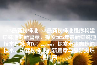 2025最新蜘蛛池2025最新蜘蛛池程序构建蜘蛛池的新篇章，探索2025年最新蜘蛛池技术蜘蛛池TG：zzcseo，探索未来蜘蛛池技术，构建蜘蛛池的新篇章与最新蜘蛛池程序