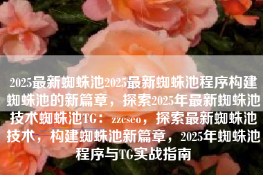2025最新蜘蛛池2025最新蜘蛛池程序构建蜘蛛池的新篇章，探索2025年最新蜘蛛池技术蜘蛛池TG：zzcseo，探索最新蜘蛛池技术，构建蜘蛛池新篇章，2025年蜘蛛池程序与TG实战指南