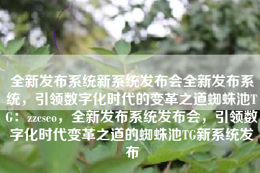全新发布系统新系统发布会全新发布系统，引领数字化时代的变革之道蜘蛛池TG：zzcseo，全新发布系统发布会，引领数字化时代变革之道的蜘蛛池TG新系统发布