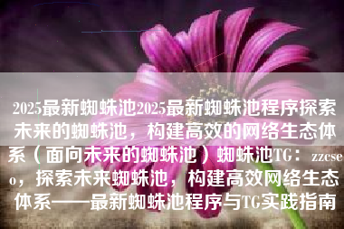 2025最新蜘蛛池2025最新蜘蛛池程序探索未来的蜘蛛池，构建高效的网络生态体系（面向未来的蜘蛛池）蜘蛛池TG：zzcseo，探索未来蜘蛛池，构建高效网络生态体系——最新蜘蛛池程序与TG实践指南