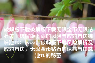 破解版下载破解版下载无限金币无限钻石关于破解版下载的风险与应对方法蜘蛛池TG：zzcseo，破解版下载风险解析及应对方法，无限金币钻石的诱惑与蜘蛛池TG的秘密