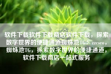 软件下载软件下载商店软件下载，探索数字世界的便捷通道蜘蛛池TG：zzcseo，蜘蛛池TG，探索数字世界的便捷通道，软件下载商店一站式服务