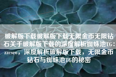破解版下载破解版下载无限金币无限钻石关于破解版下载的深度解析蜘蛛池TG：zzcseo，深度解析破解版下载，无限金币钻石与蜘蛛池TG的秘密