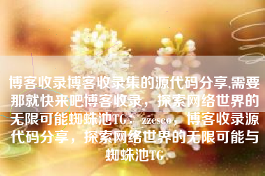 博客收录博客收录集的源代码分享,需要那就快来吧博客收录，探索网络世界的无限可能蜘蛛池TG：zzcseo，博客收录源代码分享，探索网络世界的无限可能与蜘蛛池TG