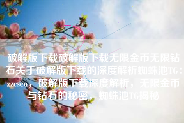 破解版下载破解版下载无限金币无限钻石关于破解版下载的深度解析蜘蛛池TG：zzcseo，破解版下载深度解析，无限金币与钻石的秘密，蜘蛛池TG揭秘