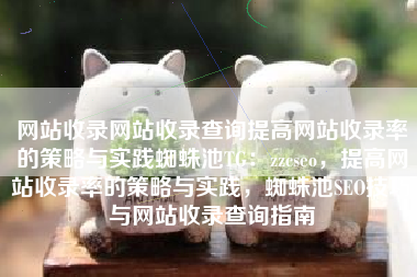 网站收录网站收录查询提高网站收录率的策略与实践蜘蛛池TG：zzcseo，提高网站收录率的策略与实践，蜘蛛池SEO技巧与网站收录查询指南