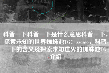 科普一下科普一下是什么意思科普一下，探索未知的世界蜘蛛池TG：zzcseo，科普一下的含义及探索未知世界的蜘蛛池TG介绍