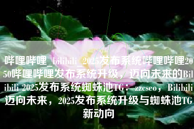 哔哩哔哩_bilibili_2025发布系统哔哩哔哩2050哔哩哔哩发布系统升级，迈向未来的Bilibili 2025发布系统蜘蛛池TG：zzcseo，Bilibili迈向未来，2025发布系统升级与蜘蛛池TG新动向