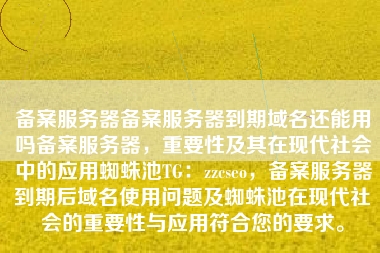 备案服务器备案服务器到期域名还能用吗备案服务器，重要性及其在现代社会中的应用蜘蛛池TG：zzcseo，备案服务器到期后域名使用问题及蜘蛛池在现代社会的重要性与应用符合您的要求。