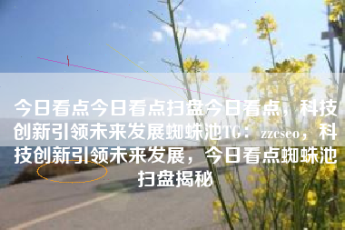 今日看点今日看点扫盘今日看点，科技创新引领未来发展蜘蛛池TG：zzcseo，科技创新引领未来发展，今日看点蜘蛛池扫盘揭秘