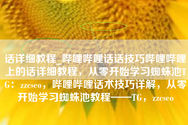 话详细教程_哔哩哔哩话话技巧哔哩哔哩上的话详细教程，从零开始学习蜘蛛池TG：zzcseo，哔哩哔哩话术技巧详解，从零开始学习蜘蛛池教程——TG，zzcseo