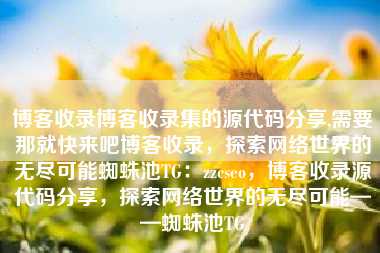 博客收录博客收录集的源代码分享,需要那就快来吧博客收录，探索网络世界的无尽可能蜘蛛池TG：zzcseo，博客收录源代码分享，探索网络世界的无尽可能——蜘蛛池TG