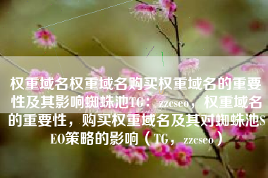 权重域名权重域名购买权重域名的重要性及其影响蜘蛛池TG：zzcseo，权重域名的重要性，购买权重域名及其对蜘蛛池SEO策略的影响（TG，zzcseo）