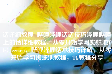 话详细教程_哔哩哔哩话话技巧哔哩哔哩上的话详细教程，从零开始学习蜘蛛池TG：zzcseo，哔哩哔哩话术技巧详解，从零开始学习蜘蛛池教程，TG教程分享