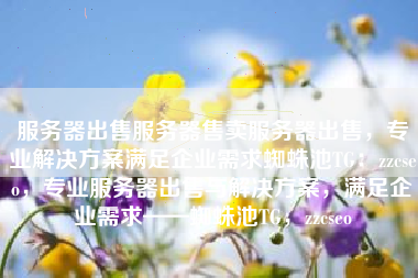 服务器出售服务器售卖服务器出售，专业解决方案满足企业需求蜘蛛池TG：zzcseo，专业服务器出售与解决方案，满足企业需求——蜘蛛池TG，zzcseo