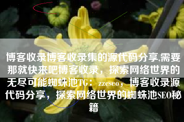 博客收录博客收录集的源代码分享,需要那就快来吧博客收录，探索网络世界的无尽可能蜘蛛池TG：zzcseo，博客收录源代码分享，探索网络世界的蜘蛛池SEO秘籍
