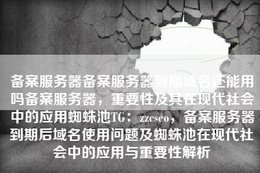 备案服务器备案服务器到期域名还能用吗备案服务器，重要性及其在现代社会中的应用蜘蛛池TG：zzcseo，备案服务器到期后域名使用问题及蜘蛛池在现代社会中的应用与重要性解析