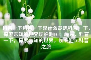 科普一下科普一下是什么意思科普一下，探索未知的世界蜘蛛池TG：zzcseo，科普一下，探索未知的世界，蜘蛛池TG科普之旅