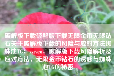 破解版下载破解版下载无限金币无限钻石关于破解版下载的风险与应对方法蜘蛛池TG：zzcseo，破解版下载风险解析及应对方法，无限金币钻石的诱惑与蜘蛛池TG的秘密