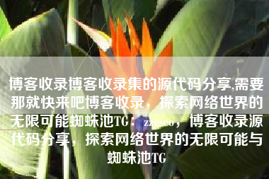 博客收录博客收录集的源代码分享,需要那就快来吧博客收录，探索网络世界的无限可能蜘蛛池TG：zzcseo，博客收录源代码分享，探索网络世界的无限可能与蜘蛛池TG