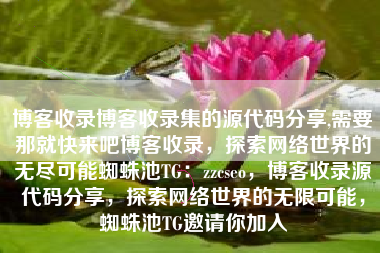 博客收录博客收录集的源代码分享,需要那就快来吧博客收录，探索网络世界的无尽可能蜘蛛池TG：zzcseo，博客收录源代码分享，探索网络世界的无限可能，蜘蛛池TG邀请你加入