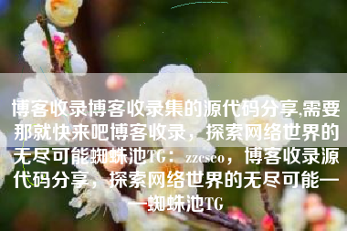 博客收录博客收录集的源代码分享,需要那就快来吧博客收录，探索网络世界的无尽可能蜘蛛池TG：zzcseo，博客收录源代码分享，探索网络世界的无尽可能——蜘蛛池TG