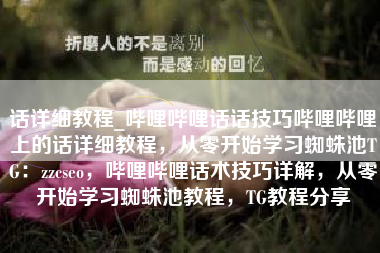 话详细教程_哔哩哔哩话话技巧哔哩哔哩上的话详细教程，从零开始学习蜘蛛池TG：zzcseo，哔哩哔哩话术技巧详解，从零开始学习蜘蛛池教程，TG教程分享