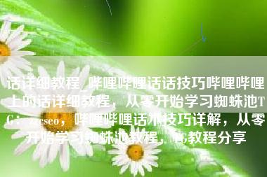 话详细教程_哔哩哔哩话话技巧哔哩哔哩上的话详细教程，从零开始学习蜘蛛池TG：zzcseo，哔哩哔哩话术技巧详解，从零开始学习蜘蛛池教程，TG教程分享