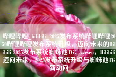 哔哩哔哩_bilibili_2025发布系统哔哩哔哩2050哔哩哔哩发布系统升级，迈向未来的Bilibili 2025发布系统蜘蛛池TG：zzcseo，Bilibili迈向未来，2025发布系统升级与蜘蛛池TG新动向
