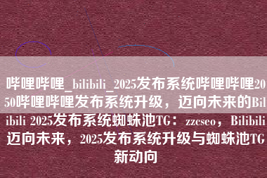哔哩哔哩_bilibili_2025发布系统哔哩哔哩2050哔哩哔哩发布系统升级，迈向未来的Bilibili 2025发布系统蜘蛛池TG：zzcseo，Bilibili迈向未来，2025发布系统升级与蜘蛛池TG新动向