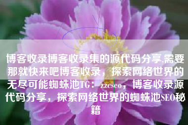 博客收录博客收录集的源代码分享,需要那就快来吧博客收录，探索网络世界的无尽可能蜘蛛池TG：zzcseo，博客收录源代码分享，探索网络世界的蜘蛛池SEO秘籍
