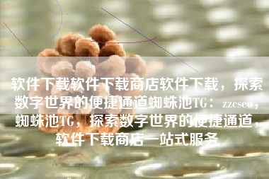 软件下载软件下载商店软件下载，探索数字世界的便捷通道蜘蛛池TG：zzcseo，蜘蛛池TG，探索数字世界的便捷通道，软件下载商店一站式服务