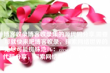 博客收录博客收录集的源代码分享,需要那就快来吧博客收录，探索网络世界的无尽可能蜘蛛池TG：zzcseo，博客收录源代码分享，探索网络世界的蜘蛛池SEO秘籍