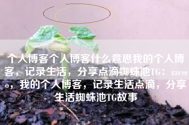 个人博客个人博客什么意思我的个人博客，记录生活，分享点滴蜘蛛池TG：zzcseo，我的个人博客，记录生活点滴，分享生活蜘蛛池TG故事
