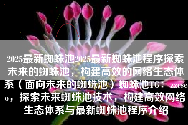 2025最新蜘蛛池2025最新蜘蛛池程序探索未来的蜘蛛池，构建高效的网络生态体系（面向未来的蜘蛛池）蜘蛛池TG：zzcseo，探索未来蜘蛛池技术，构建高效网络生态体系与最新蜘蛛池程序介绍