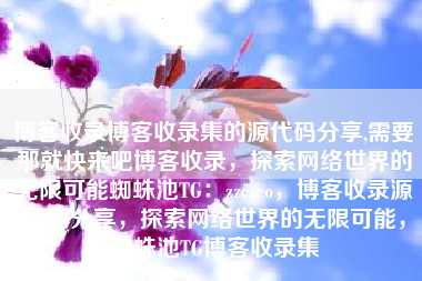 博客收录博客收录集的源代码分享,需要那就快来吧博客收录，探索网络世界的无限可能蜘蛛池TG：zzcseo，博客收录源代码分享，探索网络世界的无限可能，蜘蛛池TG博客收录集