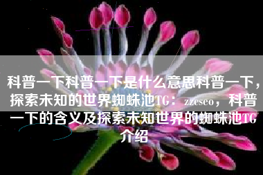 科普一下科普一下是什么意思科普一下，探索未知的世界蜘蛛池TG：zzcseo，科普一下的含义及探索未知世界的蜘蛛池TG介绍