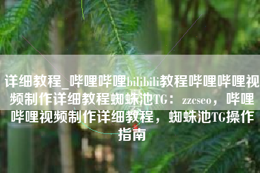 详细教程_哔哩哔哩bilibili教程哔哩哔哩视频制作详细教程蜘蛛池TG：zzcseo，哔哩哔哩视频制作详细教程，蜘蛛池TG操作指南