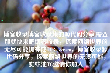 博客收录博客收录集的源代码分享,需要那就快来吧博客收录，探索网络世界的无尽可能蜘蛛池TG：zzcseo，博客收录源代码分享，探索网络世界的无限可能，蜘蛛池TG邀请你加入